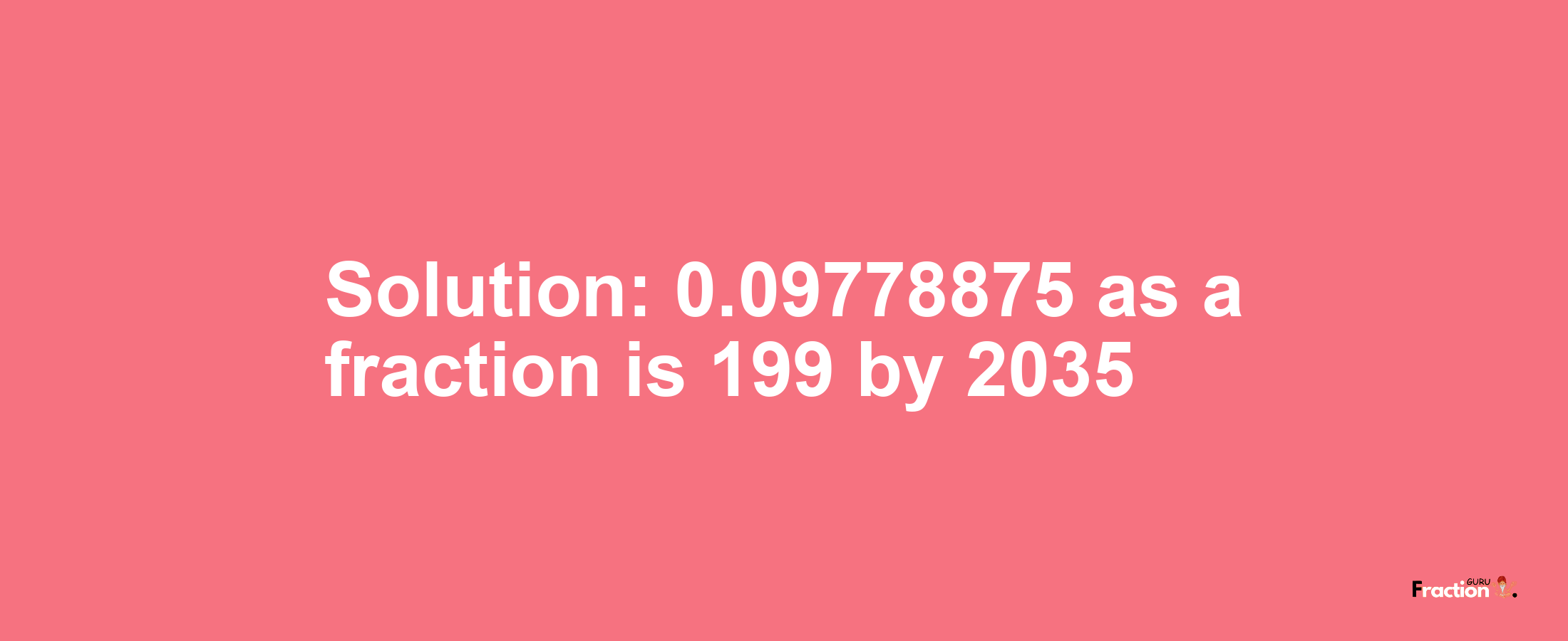 Solution:0.09778875 as a fraction is 199/2035